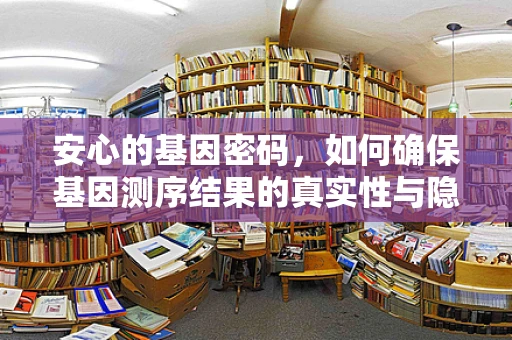 安心的基因密码，如何确保基因测序结果的真实性与隐私性？