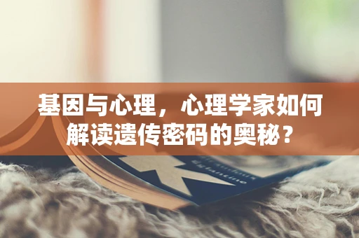 基因与心理，心理学家如何解读遗传密码的奥秘？