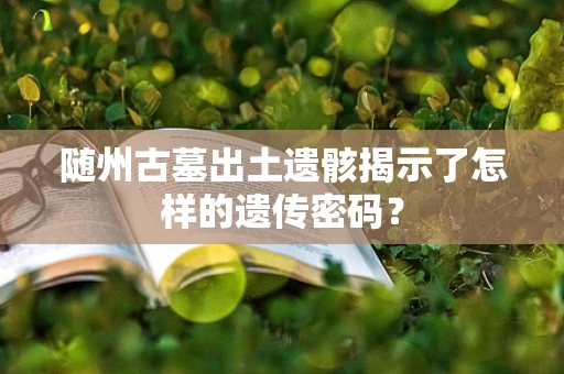 随州古墓出土遗骸揭示了怎样的遗传密码？