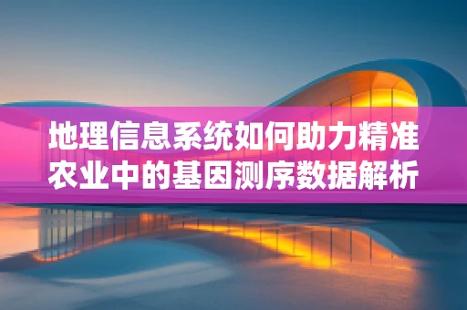 地理信息系统如何助力精准农业中的基因测序数据解析？