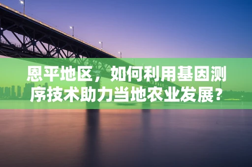 恩平地区，如何利用基因测序技术助力当地农业发展？