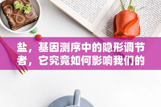 盐，基因测序中的隐形调节者，它究竟如何影响我们的遗传密码？