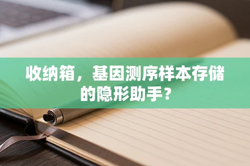 收纳箱，基因测序样本存储的隐形助手？