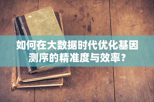 如何在大数据时代优化基因测序的精准度与效率？