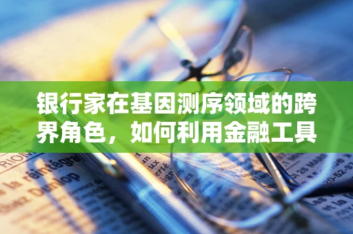 银行家在基因测序领域的跨界角色，如何利用金融工具促进精准医疗的普及？