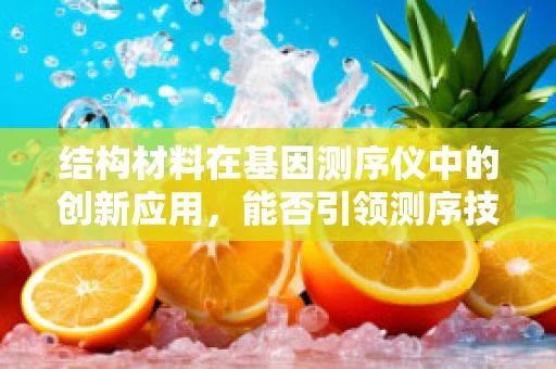 结构材料在基因测序仪中的创新应用，能否引领测序技术的革命？