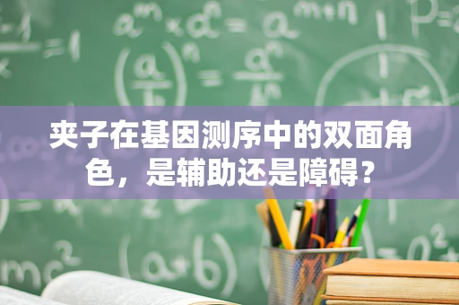 夹子在基因测序中的双面角色，是辅助还是障碍？