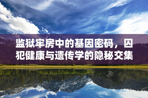 监狱牢房中的基因密码，囚犯健康与遗传学的隐秘交集