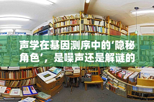 声学在基因测序中的‘隐秘角色’，是噪声还是解谜的钥匙？