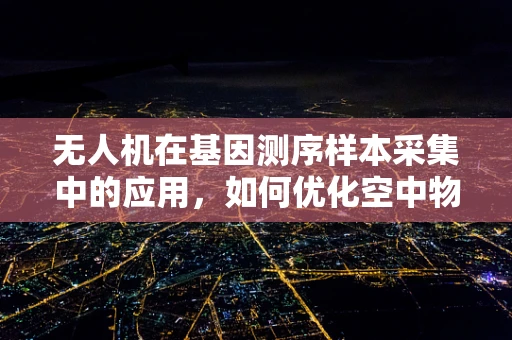 无人机在基因测序样本采集中的应用，如何优化空中物流的精准度与效率？