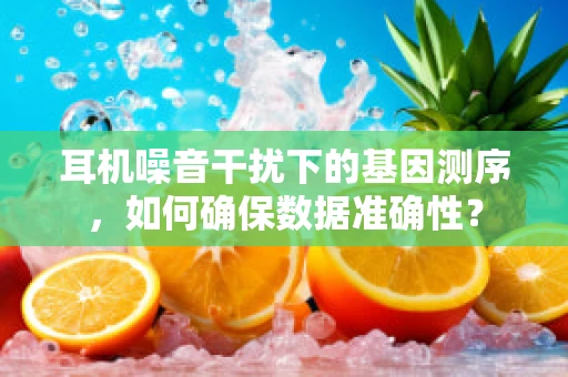 耳机噪音干扰下的基因测序，如何确保数据准确性？