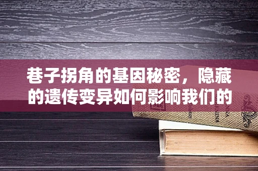 巷子拐角的基因秘密，隐藏的遗传变异如何影响我们的健康？