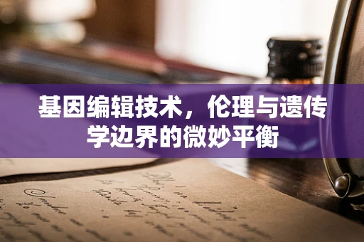 基因编辑技术，伦理与遗传学边界的微妙平衡