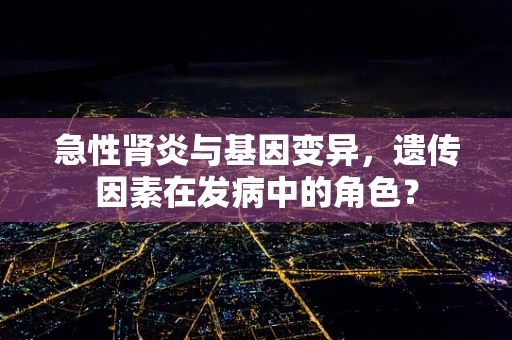 急性肾炎与基因变异，遗传因素在发病中的角色？