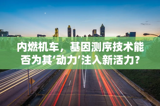 内燃机车，基因测序技术能否为其‘动力’注入新活力？