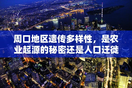 周口地区遗传多样性，是农业起源的秘密还是人口迁徙的见证？