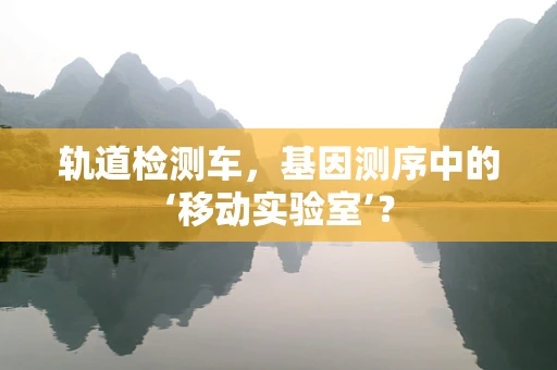 轨道检测车，基因测序中的‘移动实验室’？