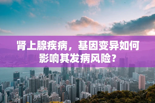 肾上腺疾病，基因变异如何影响其发病风险？