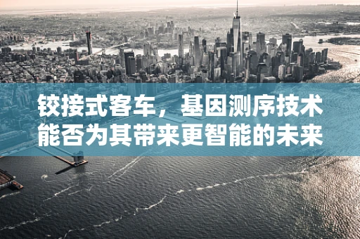 铰接式客车，基因测序技术能否为其带来更智能的未来？