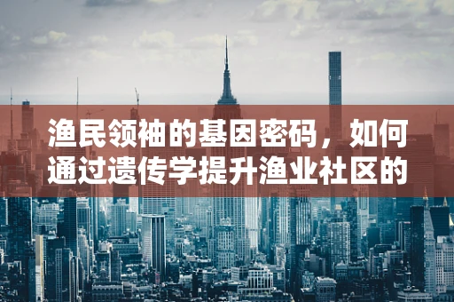 渔民领袖的基因密码，如何通过遗传学提升渔业社区的适应力？