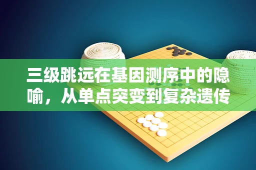 三级跳远在基因测序中的隐喻，从单点突变到复杂遗传变异的探索之旅