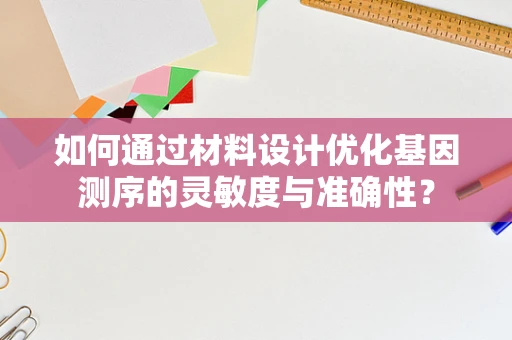 如何通过材料设计优化基因测序的灵敏度与准确性？