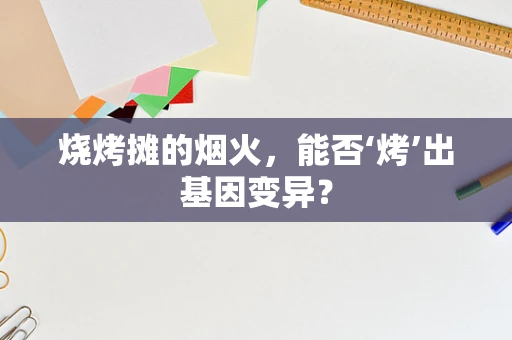 烧烤摊的烟火，能否‘烤’出基因变异？