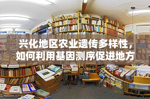 兴化地区农业遗传多样性，如何利用基因测序促进地方特色作物保护与改良？