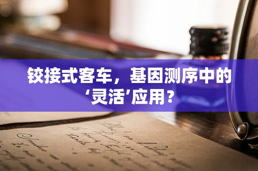 铰接式客车，基因测序中的‘灵活’应用？