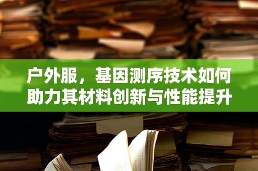 户外服，基因测序技术如何助力其材料创新与性能提升？