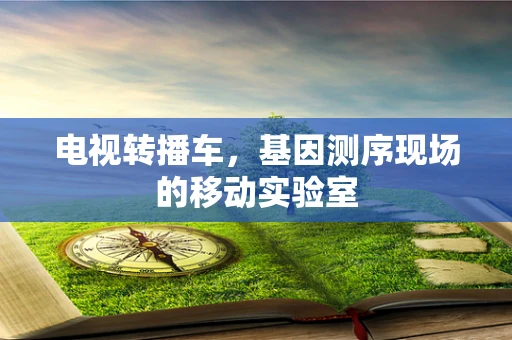 电视转播车，基因测序现场的移动实验室