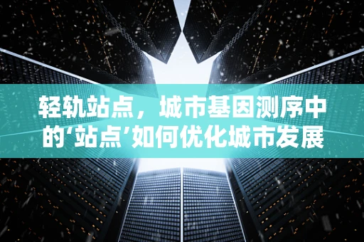 轻轨站点，城市基因测序中的‘站点’如何优化城市发展？