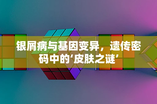 银屑病与基因变异，遗传密码中的‘皮肤之谜’