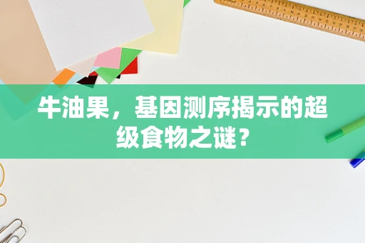 牛油果，基因测序揭示的超级食物之谜？