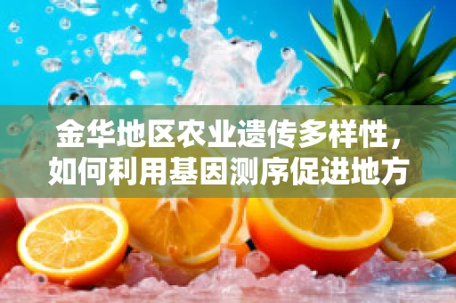 金华地区农业遗传多样性，如何利用基因测序促进地方特色作物保护？