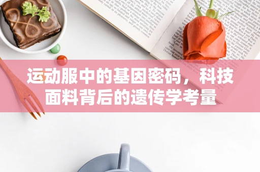 运动服中的基因密码，科技面料背后的遗传学考量