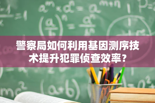 警察局如何利用基因测序技术提升犯罪侦查效率？