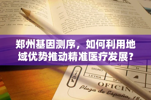 郑州基因测序，如何利用地域优势推动精准医疗发展？