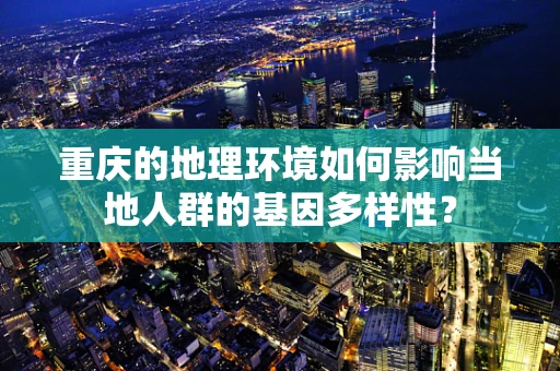 重庆的地理环境如何影响当地人群的基因多样性？