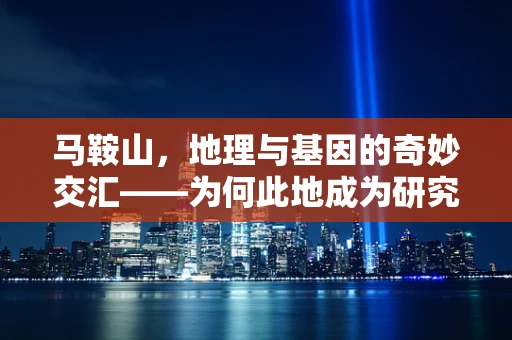 马鞍山，地理与基因的奇妙交汇——为何此地成为研究人类迁徙的天然实验室？