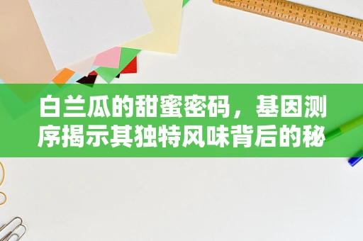 白兰瓜的甜蜜密码，基因测序揭示其独特风味背后的秘密