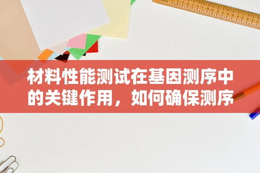 材料性能测试在基因测序中的关键作用，如何确保测序材料的稳定性和准确性？