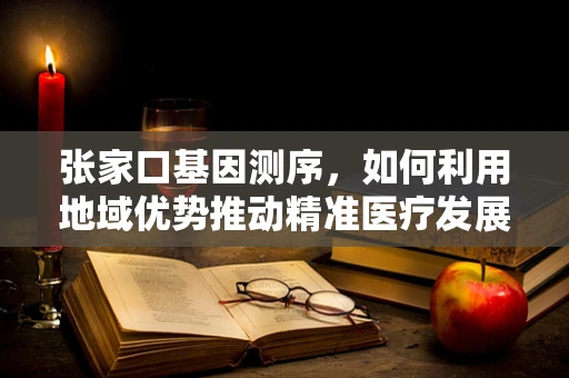 张家口基因测序，如何利用地域优势推动精准医疗发展？