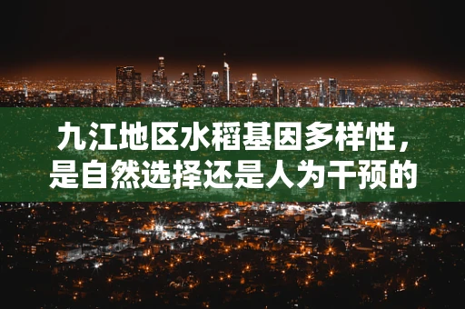 九江地区水稻基因多样性，是自然选择还是人为干预的产物？