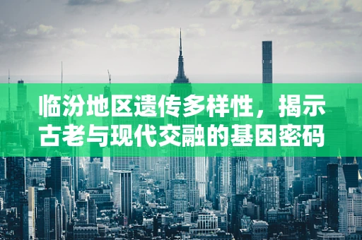 临汾地区遗传多样性，揭示古老与现代交融的基因密码