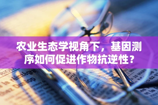 农业生态学视角下，基因测序如何促进作物抗逆性？