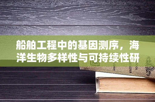 船舶工程中的基因测序，海洋生物多样性与可持续性研究的新视角？