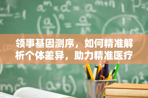 领事基因测序，如何精准解析个体差异，助力精准医疗？