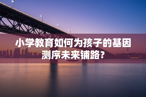 小学教育如何为孩子的基因测序未来铺路？