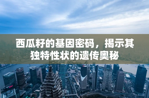 西瓜籽的基因密码，揭示其独特性状的遗传奥秘